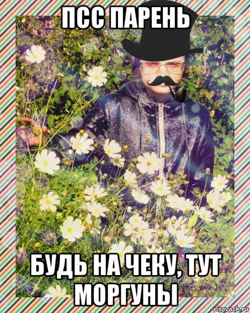 псс парень будь на чеку, тут моргуны