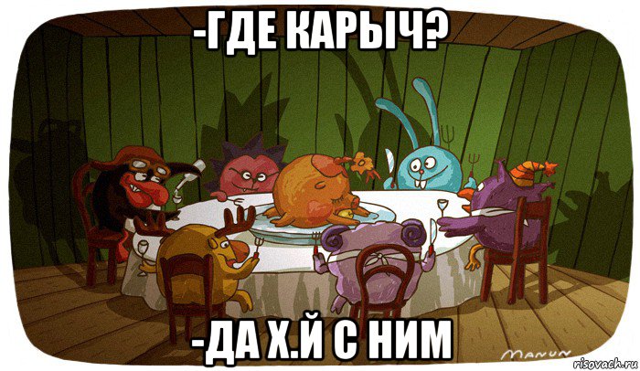 -где карыч? -да х.й с ним