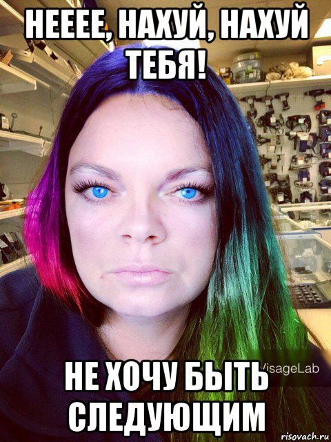 нееее, нахуй, нахуй тебя! не хочу быть следующим