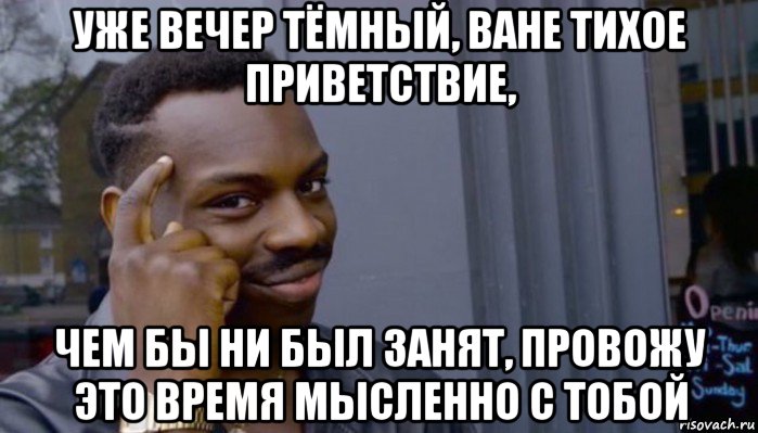 уже вечер тёмный, ване тихое приветствие, чем бы ни был занят, провожу это время мысленно с тобой, Мем Не делай не будет