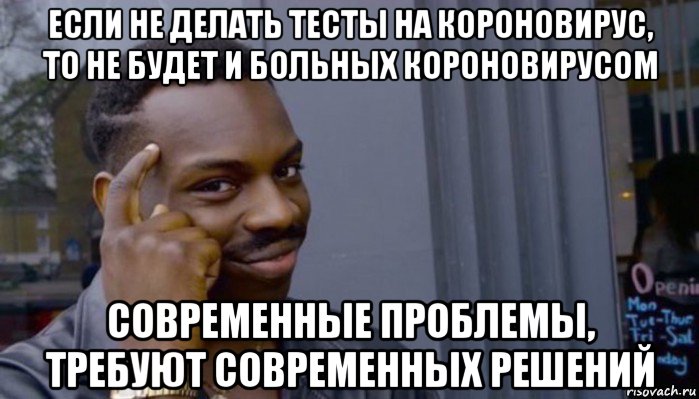 если не делать тесты на короновирус, то не будет и больных короновирусом современные проблемы, требуют современных решений, Мем Не делай не будет