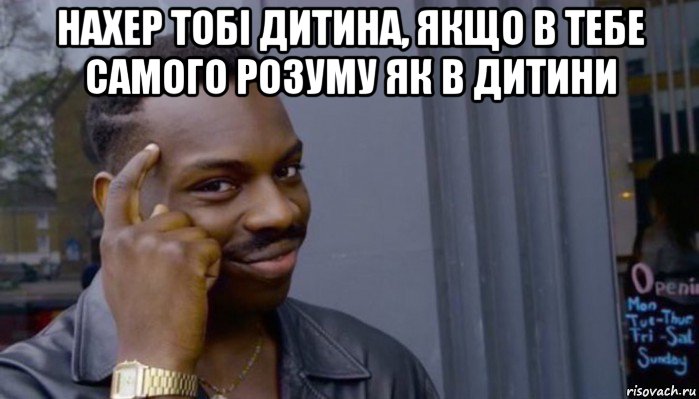 нахер тобі дитина, якщо в тебе самого розуму як в дитини 