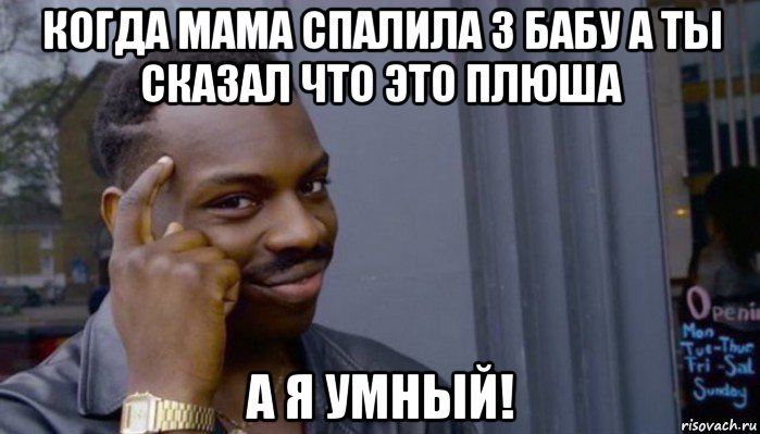 когда мама спалила 3 бабу а ты сказал что это плюша а я умный!