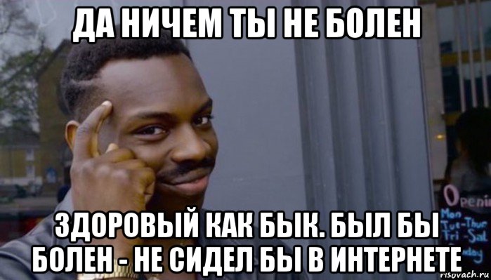 да ничем ты не болен здоровый как бык. был бы болен - не сидел бы в интернете, Мем Не делай не будет