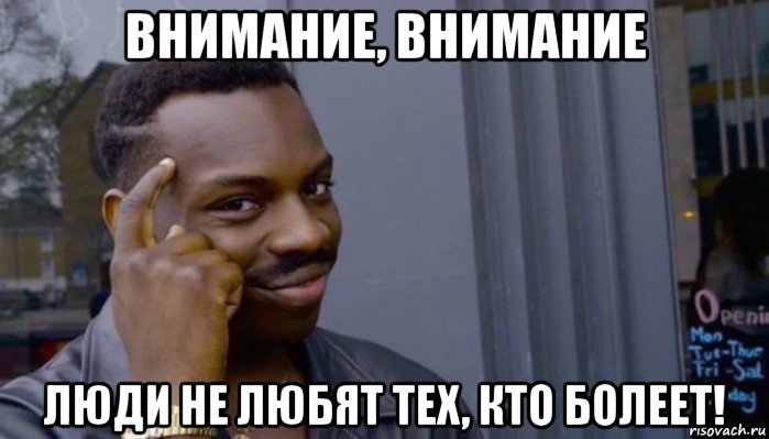 внимание, внимание люди не любят тех, кто болеет!