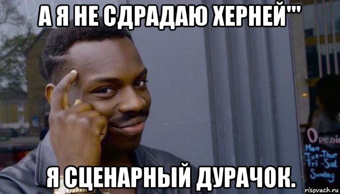 а я не сдрадаю херней''' я сценарный дурачок.