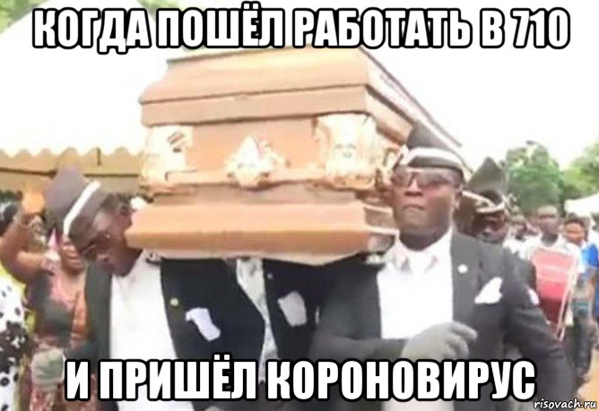 когда пошёл работать в 710 и пришёл короновирус, Мем Негры с гробом