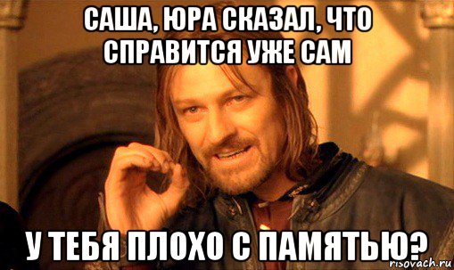 саша, юра сказал, что справится уже сам у тебя плохо с памятью?, Мем Нельзя просто так взять и (Боромир мем)