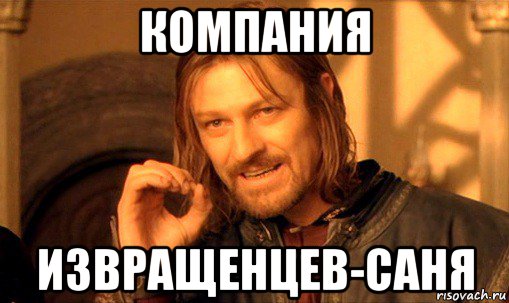 компания извращенцев-саня, Мем Нельзя просто так взять и (Боромир мем)