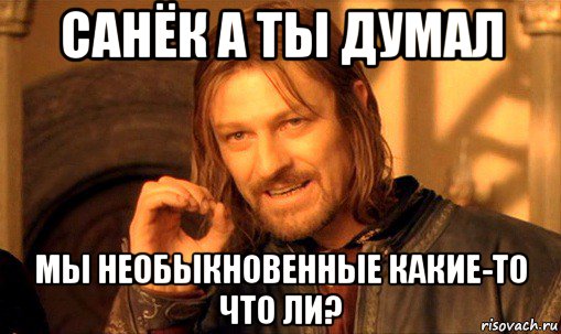 санёк а ты думал мы необыкновенные какие-то что ли?, Мем Нельзя просто так взять и (Боромир мем)