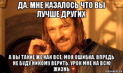 да. мне казалось что вы лучше других а вы такие же как все. моя ошибка. впредь не буду никому верить. урок мне на всю жизнь, Мем Нельзя просто так взять и (Боромир мем)