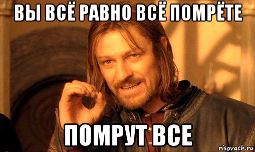 вы всё равно всё помрёте помрут все, Мем Нельзя просто так взять и (Боромир мем)