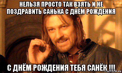 нельзя просто так взять и не поздравить санька с днём рождения с днём рождения тебя санёк !!!, Мем Нельзя просто так взять и (Боромир мем)