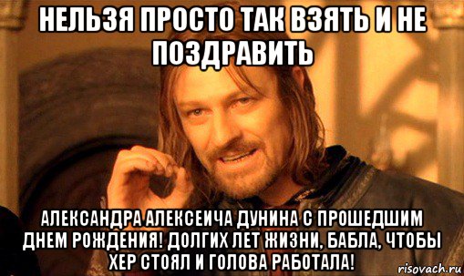 нельзя просто так взять и не поздравить александра алексеича дунина с прошедшим днем рождения! долгих лет жизни, бабла, чтобы хер стоял и голова работала!, Мем Нельзя просто так взять и (Боромир мем)