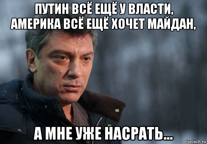 путин всё ещё у власти, америка всё ещё хочет майдан, а мне уже насрать..., Мем Немцов