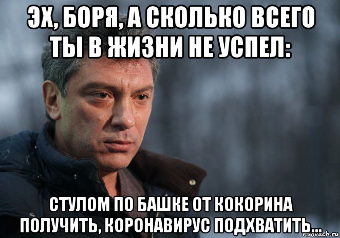 эх, боря, а сколько всего ты в жизни не успел: стулом по башке от кокорина получить, коронавирус подхватить..., Мем Немцов