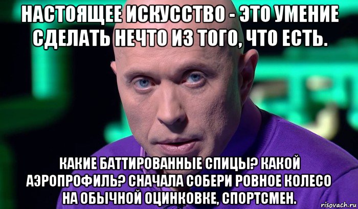 настоящее искусство - это умение сделать нечто из того, что есть. какие баттированные спицы? какой аэропрофиль? сначала собери ровное колесо на обычной оцинковке, спортсмен., Мем Необъяснимо но факт