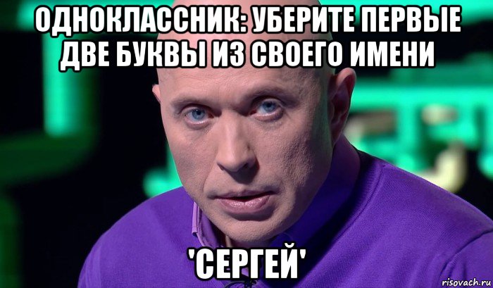 одноклассник: уберите первые две буквы из своего имени 'сергей', Мем Необъяснимо но факт