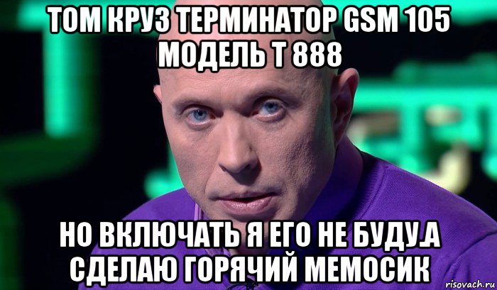 том круз терминатор gsm 105 модель t 888 но включать я его не буду.а сделаю горячий мемосик, Мем Необъяснимо но факт