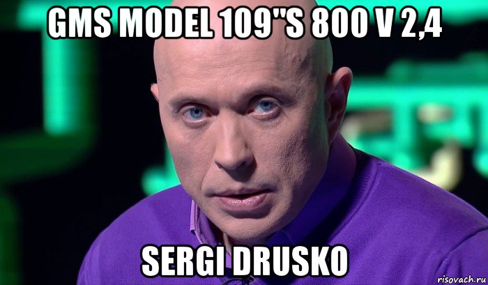 gms model 109"s 800 v 2,4 sergi drusko, Мем Необъяснимо но факт