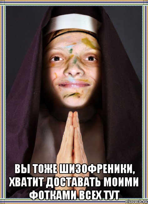 вы тоже шизофреники, хватит доставать моими фотками всех тут
