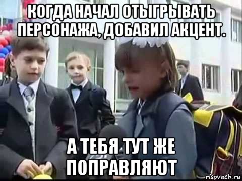 когда начал отыгрывать персонажа, добавил акцент. а тебя тут же поправляют