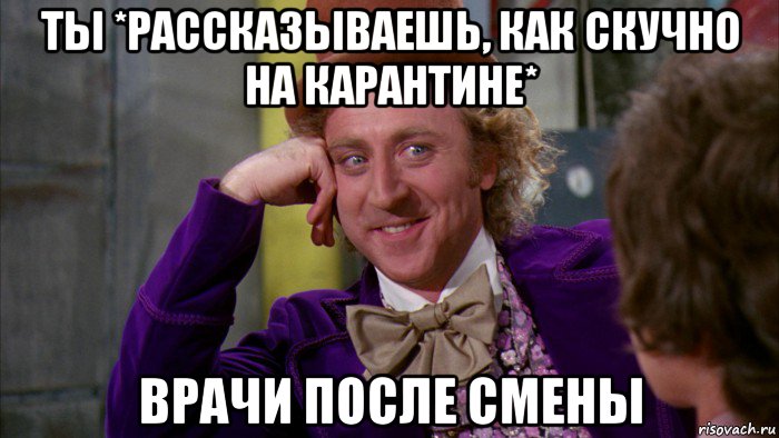 ты *рассказываешь, как скучно на карантине* врачи после смены, Мем Ну давай расскажи (Вилли Вонка)