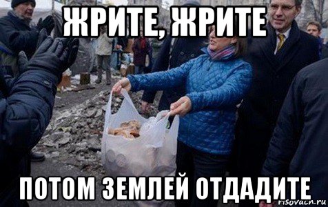 жрите, жрите потом землей отдадите
