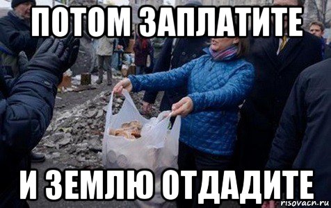 потом заплатите и землю отдадите