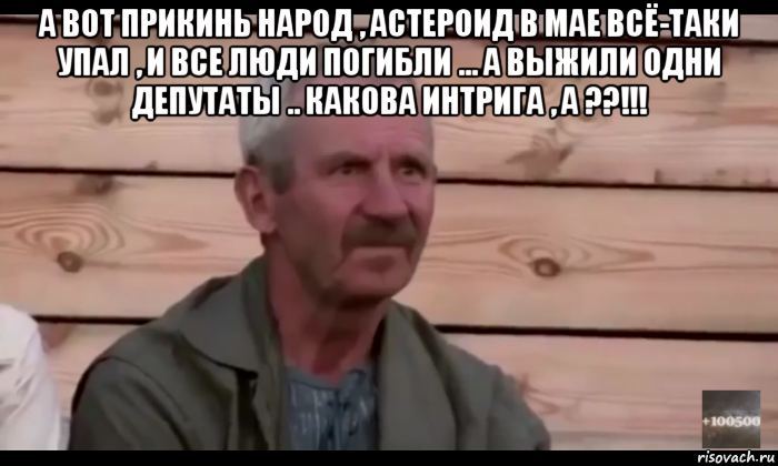 а вот прикинь народ , астероид в мае всё-таки упал , и все люди погибли ... а выжили одни депутаты .. какова интрига , а ??!!! , Мем  Охуевающий дед