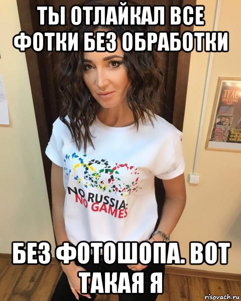 ты отлайкал все фотки без обработки без фотошопа. вот такая я