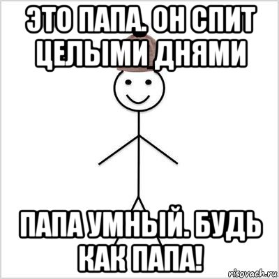 это папа. он спит целыми днями папа умный. будь как папа!
