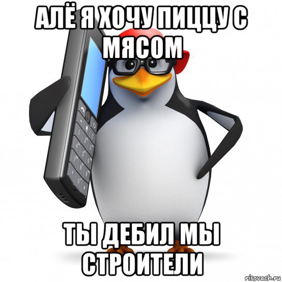 алё я хочу пиццу с мясом ты дебил мы строители, Мем   Пингвин звонит