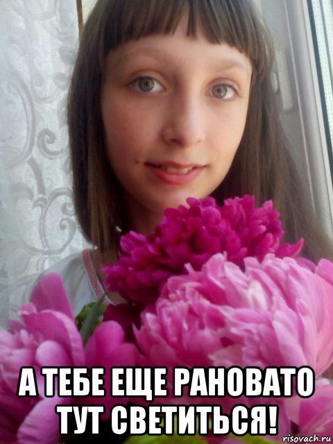  а тебе еще рановато тут светиться!