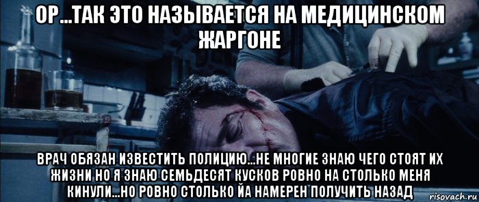 ор...так это называется на медицинском жаргоне врач обязан известить полицию...не многие знаю чего стоят их жизни но я знаю семьдесят кусков ровно на столько меня кинули...но ровно столько йа намерен получить назад, Мем Портер