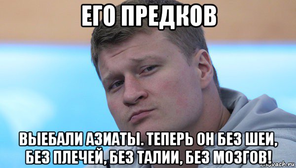 его предков выебали азиаты. теперь он без шеи, без плечей, без талии, без мозгов!