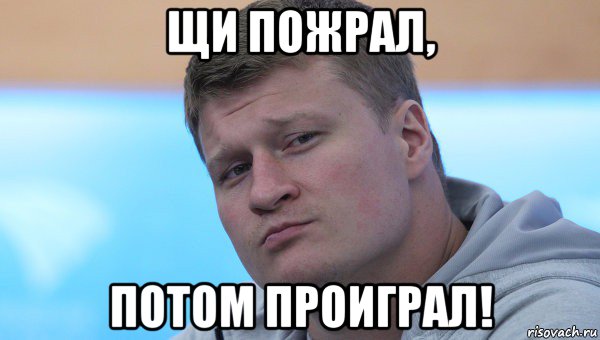 щи пожрал, потом проиграл!