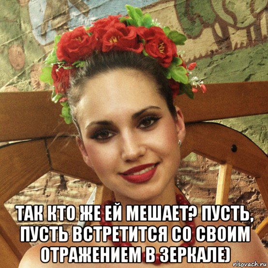  так кто же ей мешает? пусть, пусть встретится со своим отражением в зеркале)