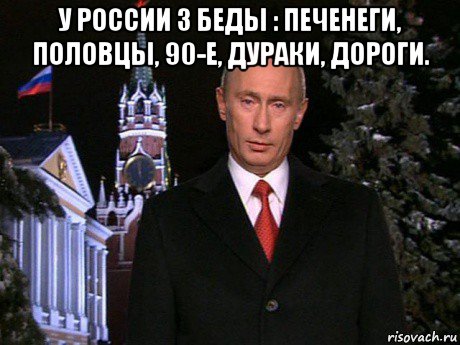 у россии 3 беды : печенеги, половцы, 90-е, дураки, дороги. 