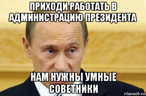 приходи работать в администрацию президента нам нужны умные советники, Мем путин