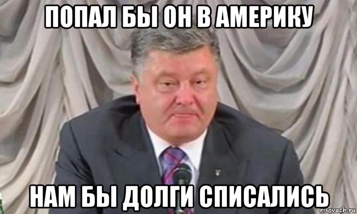 попал бы он в америку нам бы долги списались