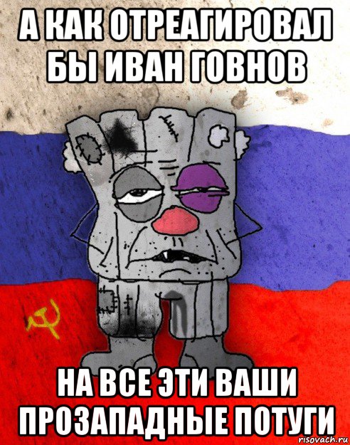 а как отреагировал бы иван говнов на все эти ваши прозападные потуги, Мем Рашка-квадратный ватник