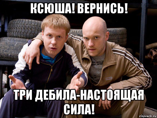 ксюша! вернись! три дебила-настоящая сила!