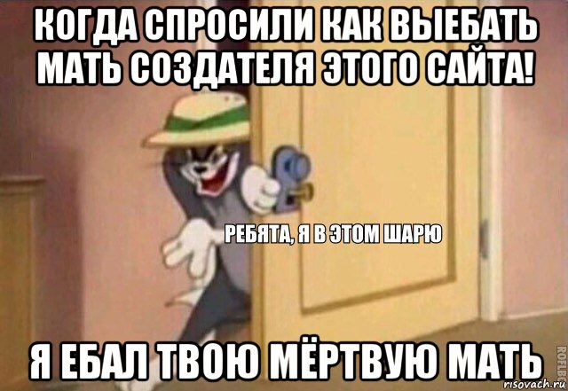 когда спросили как выебать мать создателя этого сайта! я ебал твою мёртвую мать