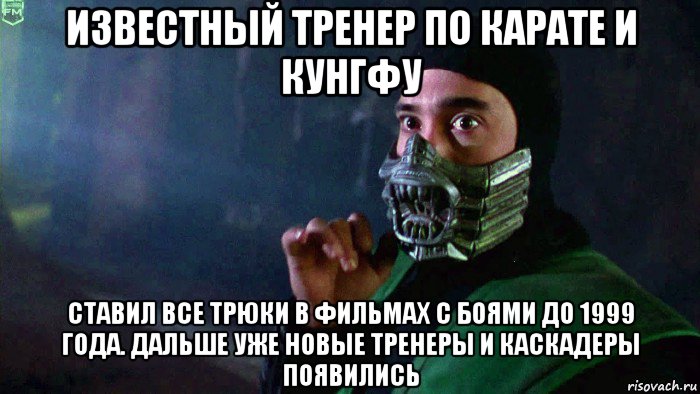 известный тренер по карате и кунгфу ставил все трюки в фильмах с боями до 1999 года. дальше уже новые тренеры и каскадеры появились, Мем Рептайл