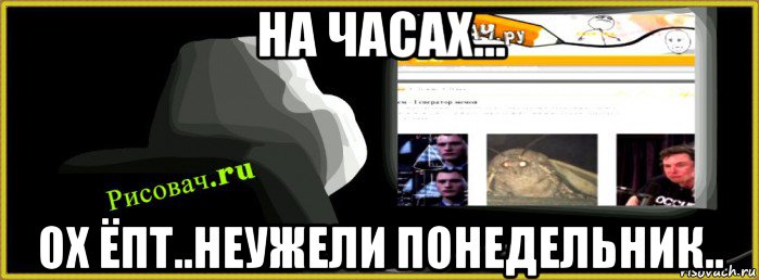 на часах... ох ёпт..неужели понедельник.., Мем Рисовачru