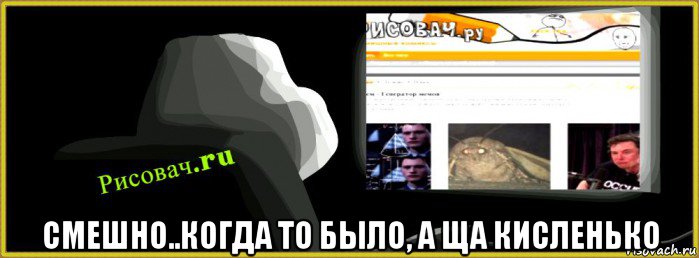  смешно..когда то было, а ща кисленько, Мем Рисовачru