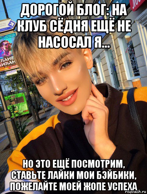 дорогой блог: на клуб сёдня ещё не насосал я... но это ещё посмотрим, ставьте лайки мои бэйбики, пожелайте моей жопе успеха, Мем Русланчик Миро-Гнилов