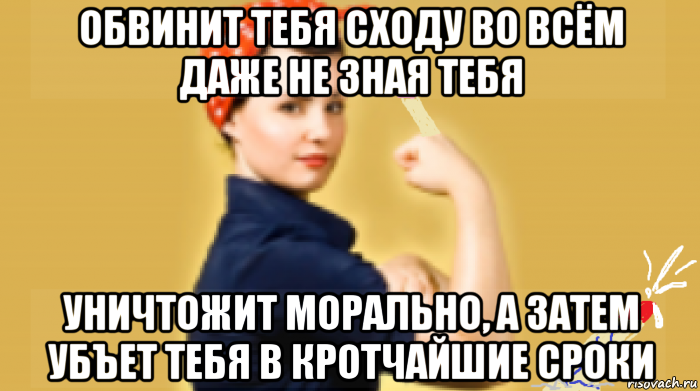 обвинит тебя сходу во всём даже не зная тебя уничтожит морально, а затем убъет тебя в кротчайшие сроки