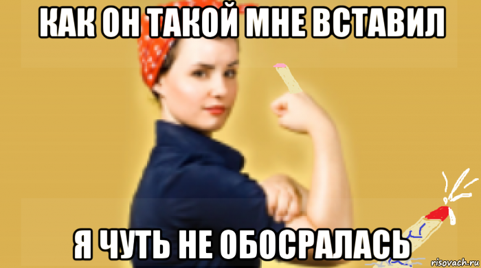 как он такой мне вставил я чуть не обосралась
